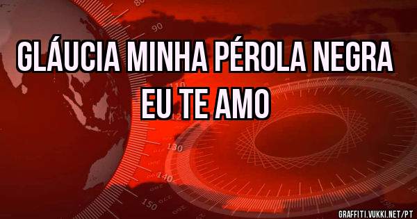 GLÁUCIA MINHA PÉROLA NEGRA EU TE AMO 