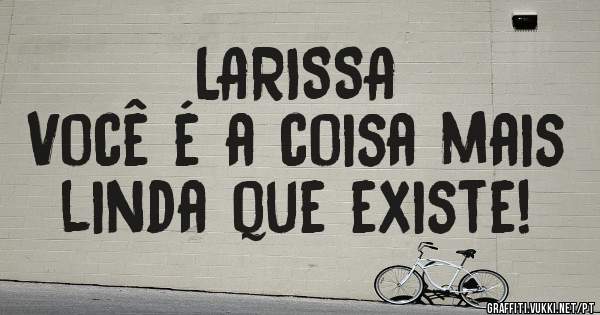 LARISSA
Você é a coisa mais linda que existe!