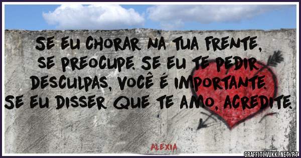 Se eu chorar na tua frente, se preocupe. Se eu te pedir desculpas, você é importante. Se eu disser que te amo, acredite.