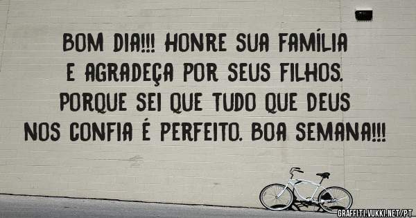 Bom dia!!! Honre sua família e agradeça por seus filhos. Porque sei que tudo que Deus nos confia é perfeito. Boa semana!!!