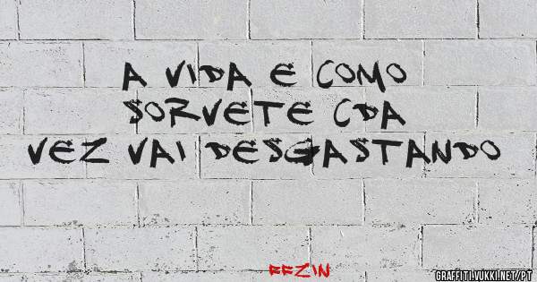 a vida e como sorvete cda vez vai desgastando 
