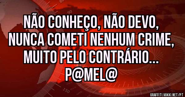 Não conheço, Não devo,
Nunca cometi nenhum crime, 
muito pelo contrário...
P@MEL@
