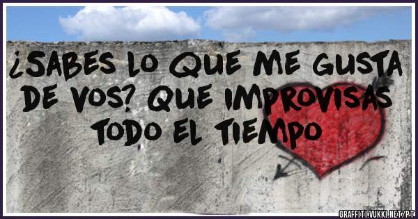 ¿Sabes lo que me gusta de vos? Que improvisas todo el tiempo 