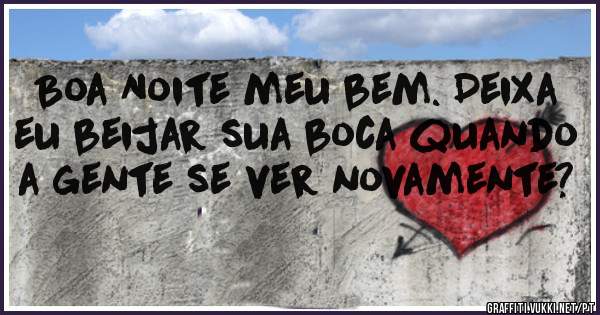 Boa Noite meu bem. Deixa eu beijar sua boca quando a gente se ver novamente?