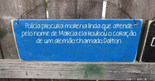 Polícia procura morena linda que atende pelo nome de Márcia ela roubou o coração de um alemão chamado Dalton 