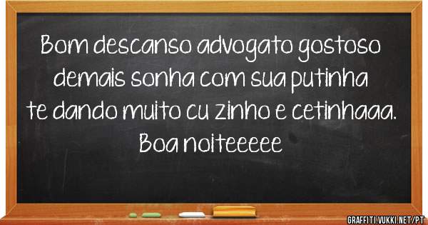 Bom descanso advogato gostoso demais sonha com sua putinha te dando muito cu zinho e cetinhaaa.
Boa noiteeeee