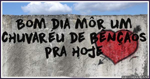 Bom dia môr um chuvaréu de bênçãos pra hoje