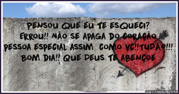Pensou que eu te esqueci? Errou!! Não se apaga do coração pessoa especial assim  como vc!!TUDÃO!!!  Bom dia!! Que Deus te abençoe 