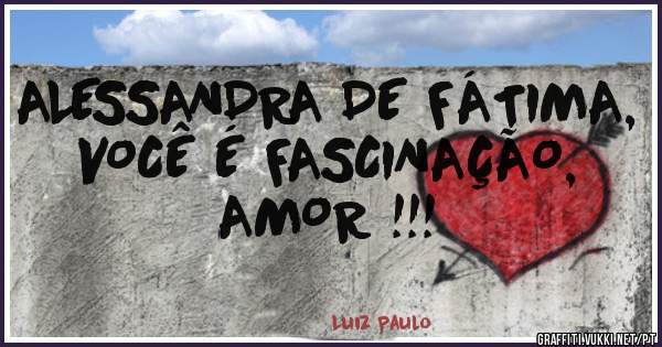 ALESSANDRA DE FÁTIMA, VOCÊ É FASCINAÇÃO, AMOR !!! 