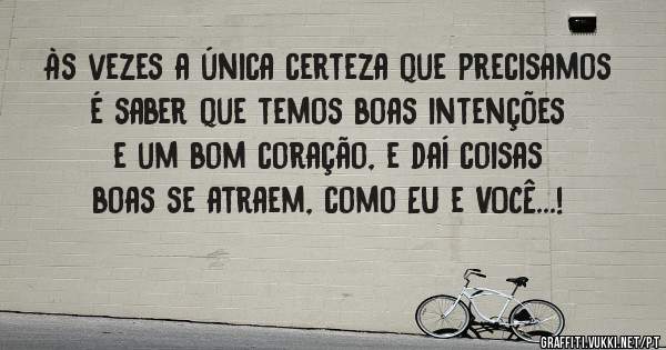 Às vezes a única certeza que precisamos é saber que temos boas intenções e um bom coração, e daí coisas boas se atraem, como EU e VOCÊ...!