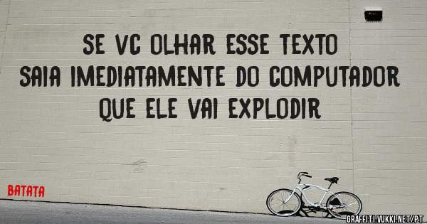 se vc olhar esse texto saia imediatamente do computador que ele vai explodir