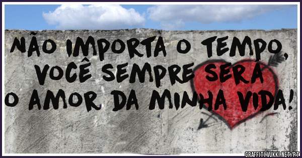 Não importa o tempo, você sempre será o amor da minha vida!