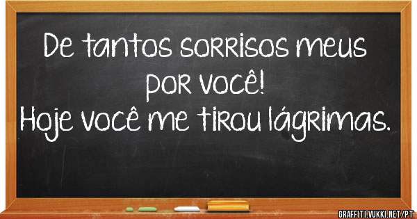 
De tantos sorrisos meus por você!
Hoje você me tirou lágrimas.