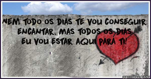 Nem todo os dias te vou conseguir encantar. Mas todos os dias eu vou estar aqui para ti!