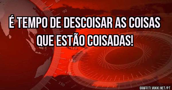 É tempo de descoisar as coisas que estão coisadas! 