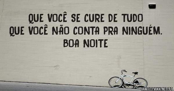 QUE VOCÊ SE CURE DE TUDO QUE VOCÊ NÃO CONTA PRA NINGUÉM. 
BOA NOITE 