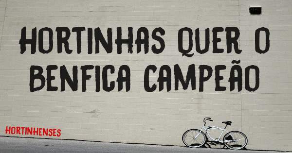 Hortinhas quer o Benfica Campeão 