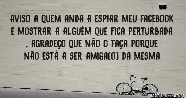 Aviso a quem anda a espiar meu Facebook e mostrar a alguém que fica perturbada , agradeço que não o faça porque não está a ser amiga(o) da mesma 