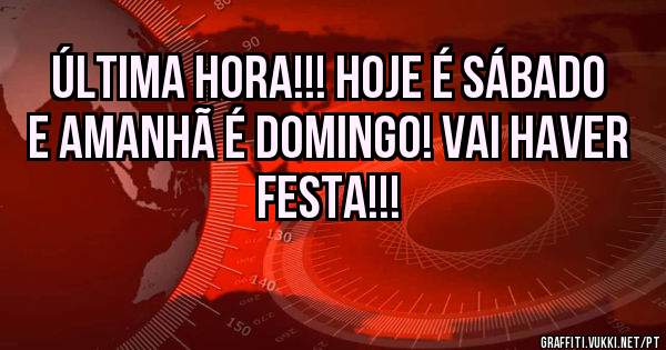 Última Hora!!! Hoje é sábado e amanhã é domingo! Vai haver festa!!!