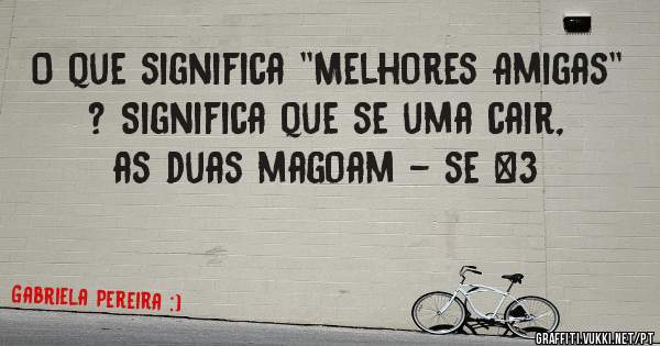O que significa ''Melhores Amigas'' ? Significa que se uma cair, as duas magoam - se <3
