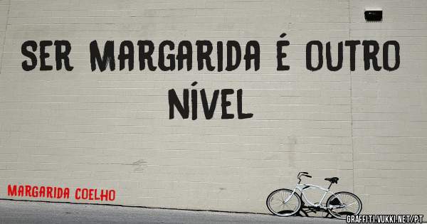 Ser Margarida é outro nível
