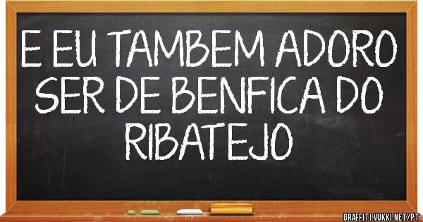 E EU TAMBEM ADORO SER DE BENFICA DO RIBATEJO