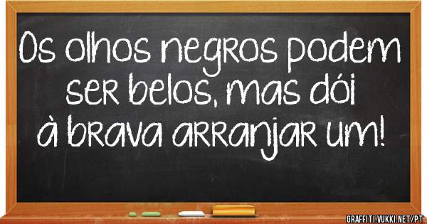 Os olhos negros podem ser belos, mas dói à brava arranjar um!