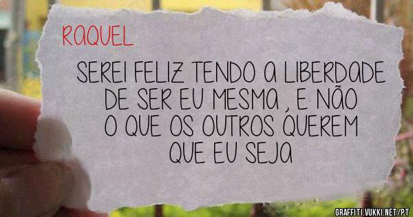 SEREI FELIZ TENDO A LIBERDADE DE SER EU MESMA , E NÃO O QUE OS OUTROS QUEREM QUE EU SEJA 