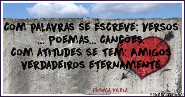 Com palavras se escreve: Versos ... Poemas... Canções.
Com atitudes se tem: Amigos verdadeiros eternamente.
