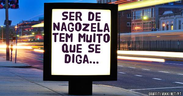 Ser de Nagozela tem muito que se diga...