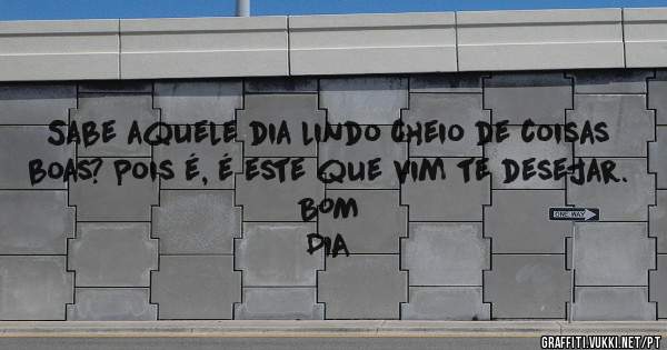 Sabe aquele dia lindo cheio de coisas boas? Pois é, é este que vim te desejar.
                                                BOM DIA