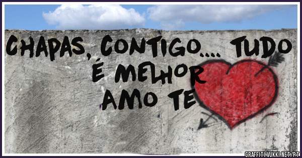 Chapas, contigo.... tudo é MELHOR
                 Amo te
