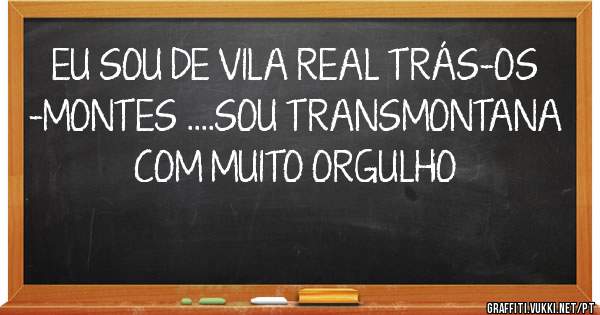 EU SOU DE VILA REAL TRÁS-OS -MONTES ....SOU TRANSMONTANA COM MUITO ORGULHO
