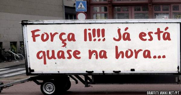 Força li!!! Já está quase na hora...