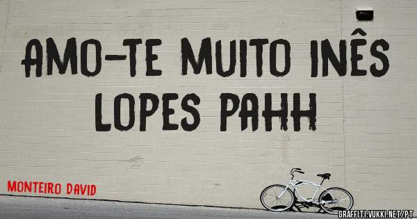 Amo-te muito Inês Lopes pahh 