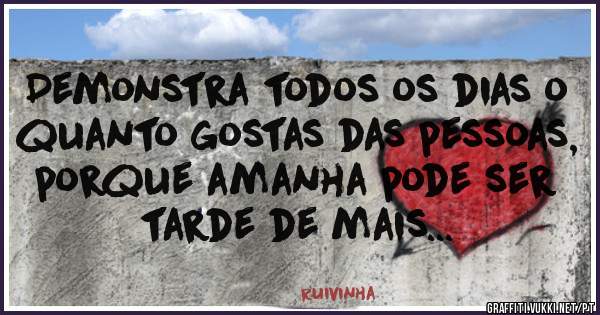 Demonstra todos os dias o quanto gostas das pessoas, porque amanha pode ser tarde de mais...