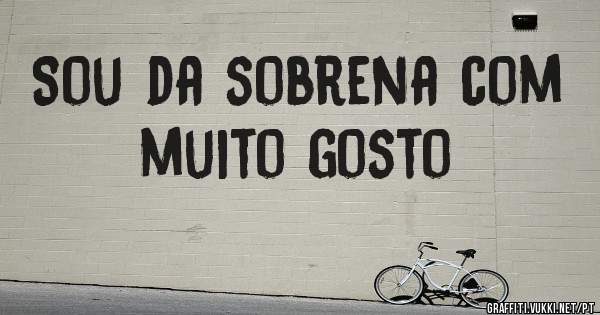 Sou da sobrena com muito gosto