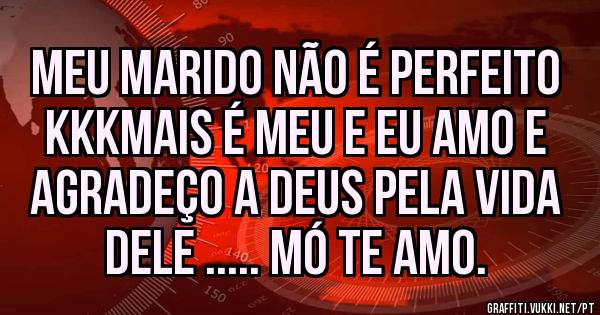 Meu marido não é perfeito kkkmais é meu e eu amo e agradeço a Deus pela vida dele ..... mó te amo.