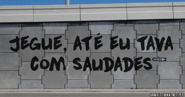 Jegue, até eu tava com saudades