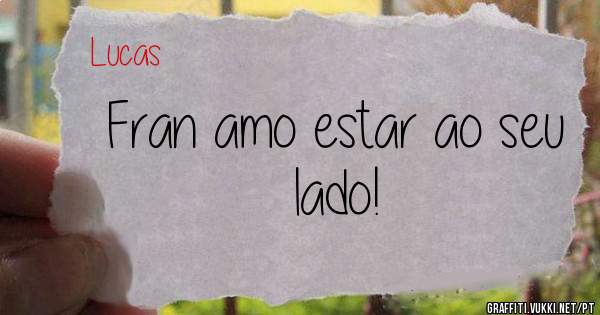 Fran amo estar ao seu lado!