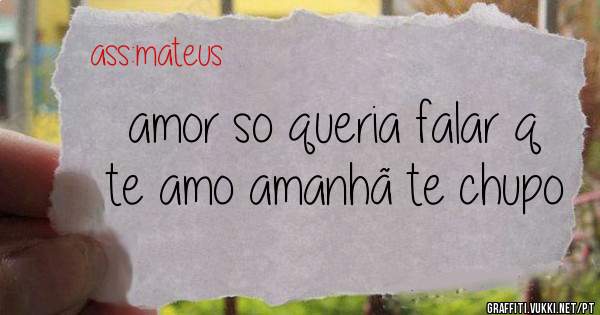 amor so queria falar q te amo amanhã te chupo