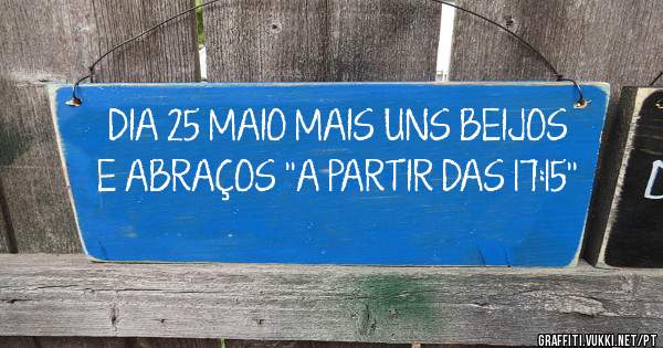 DIA 25 MAIO MAIS UNS BEIJOS E ABRAÇOS ''A PARTIR DAS 17:15''