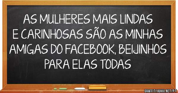 AS MULHERES MAIS LINDAS E CARINHOSAS SÃO AS MINHAS AMIGAS DO FACEBOOK, BEIJINHOS PARA ELAS TODAS