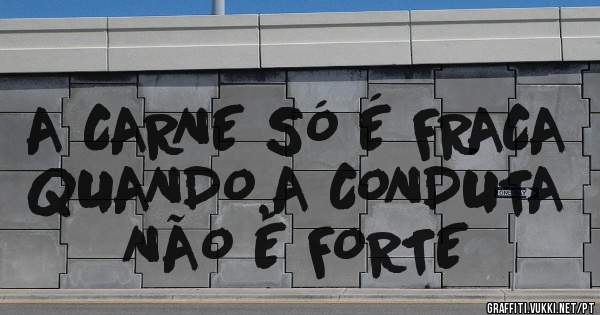 A CARNE SÓ É FRACA QUANDO,A CONDUTA NÃO É FORTE