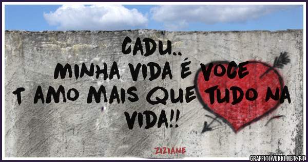 Cadu..
Minha vida é voce
 T amo mais que tudo na vida!!