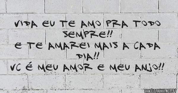 Vida Eu Te Amo pra todo sempre!!
E te amarei mais a cada dia!!
Vc é meu Amor e meu Anjo!!