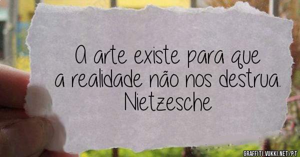 A arte existe para que a realidade não nos destrua.
Nietzesche