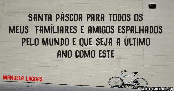 Santa Páscoa para todos os meus  famíliares e amigos espalhados pelo Mundo e que seja a último Ano como este