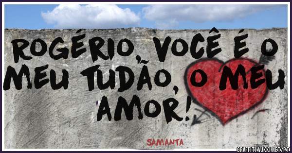 Rogério, você é o meu tudão, o meu amor! 