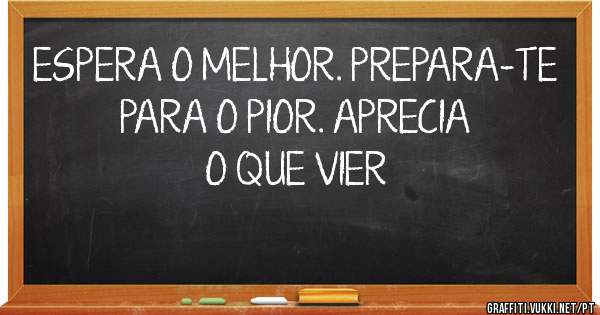 ESPERA O MELHOR. PREPARA-TE PARA O PIOR. APRECIA O QUE VIER
